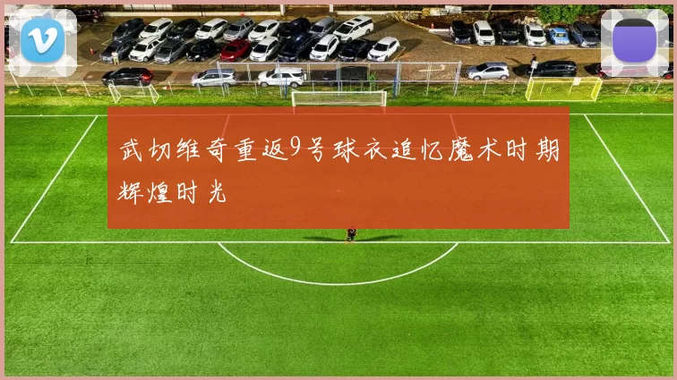 武切维奇重返9号球衣追忆魔术时期辉煌时光