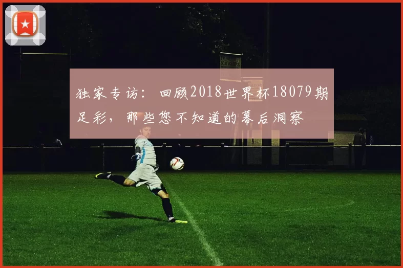 独家专访：回顾2018世界杯18079期足彩，那些您不知道的幕后洞察