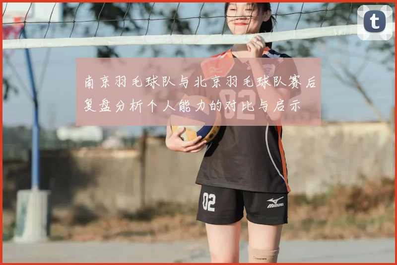 南京羽毛球队与北京羽毛球队赛后复盘分析个人能力的对比与启示