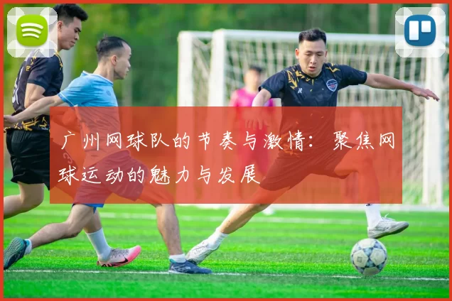 广州网球队的节奏与激情：聚焦网球运动的魅力与发展