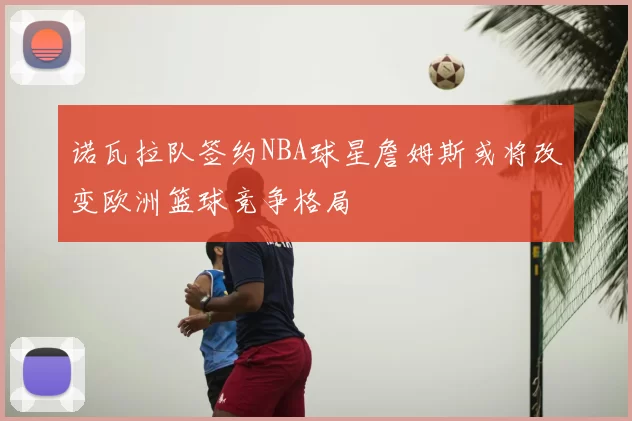 诺瓦拉队签约NBA球星詹姆斯或将改变欧洲篮球竞争格局