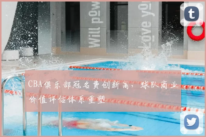 CBA俱乐部冠名费创新高，球队商业价值评估体系重塑