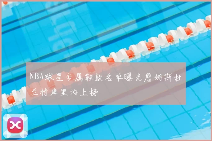 NBA球星专属鞋款名单曝光詹姆斯杜兰特库里均上榜