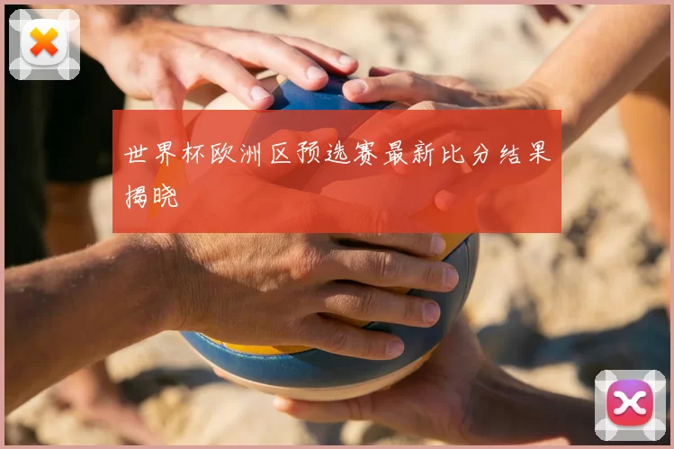 世界杯欧洲区预选赛最新比分结果揭晓