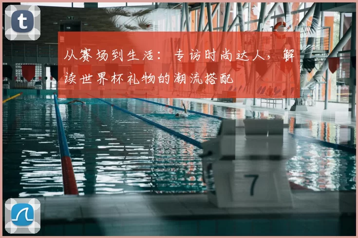 从赛场到生活：专访时尚达人，解读世界杯礼物的潮流搭配