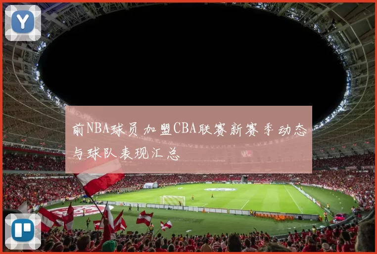 前NBA球员加盟CBA联赛新赛季动态与球队表现汇总