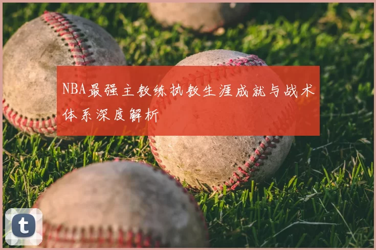 NBA最强主教练执教生涯成就与战术体系深度解析