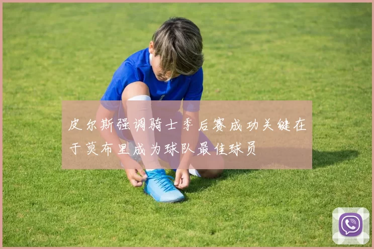 皮尔斯强调骑士季后赛成功关键在于莫布里成为球队最佳球员