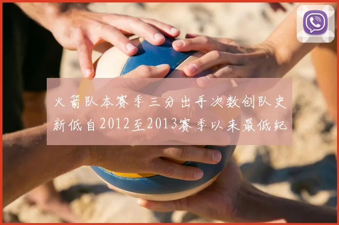 火箭队本赛季三分出手次数创队史新低自2012至2013赛季以来最低纪录