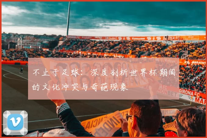 不止于足球:深度剖析世界杯期间的文化冲突与奇葩现象