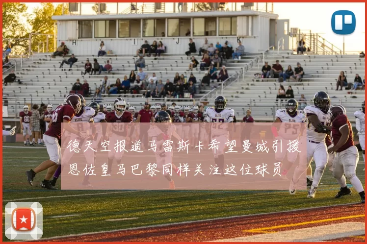 德天空报道马雷斯卡希望曼城引援恩佐皇马巴黎同样关注这位球员