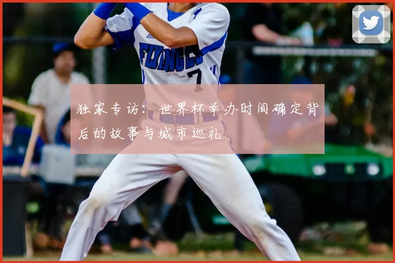 独家专访:世界杯举办时间确定背后的故事与城市巡礼