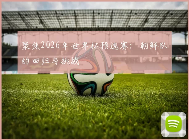 聚焦2026年世界杯预选赛：朝鲜队的回归与挑战