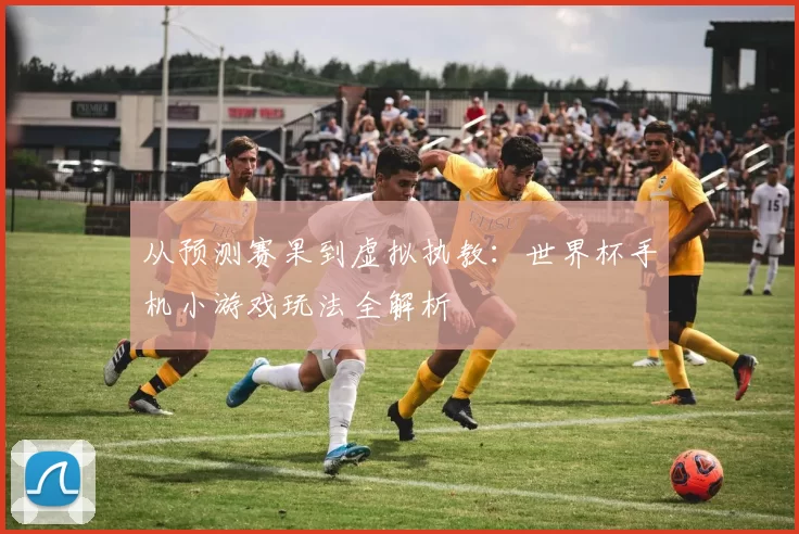从预测赛果到虚拟执教:世界杯手机小游戏玩法全解析