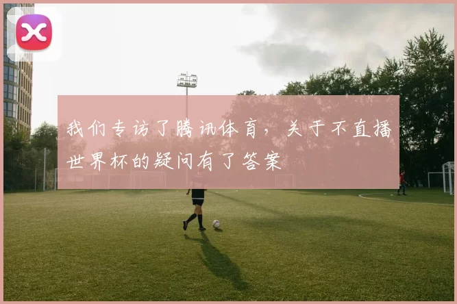 我们专访了腾讯体育,关于不直播世界杯的疑问有了答案