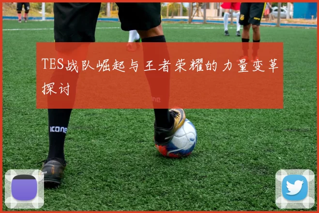 TES战队崛起与王者荣耀的力量变革探讨