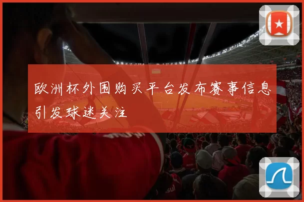 欧洲杯外围购买平台发布赛事信息引发球迷关注