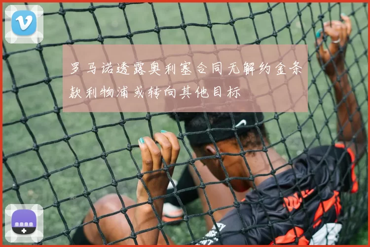 罗马诺透露奥利塞合同无解约金条款利物浦或转向其他目标