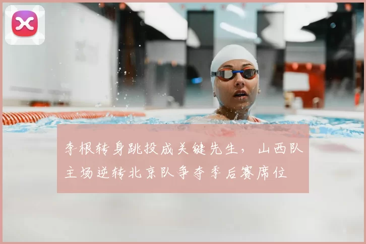 李根转身跳投成关键先生，山西队主场逆转北京队争夺季后赛席位