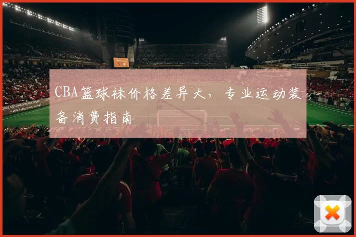 CBA篮球袜价格差异大，专业运动装备消费指南