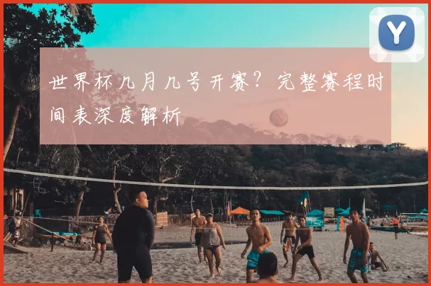 世界杯几月几号开赛?完整赛程时间表深度解析