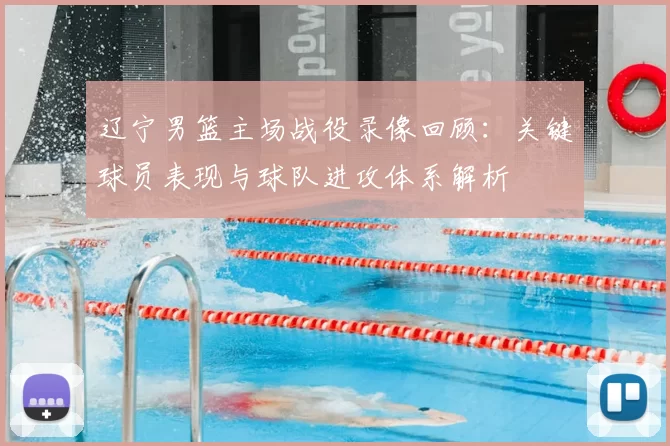 辽宁男篮主场战役录像回顾：关键球员表现与球队进攻体系解析