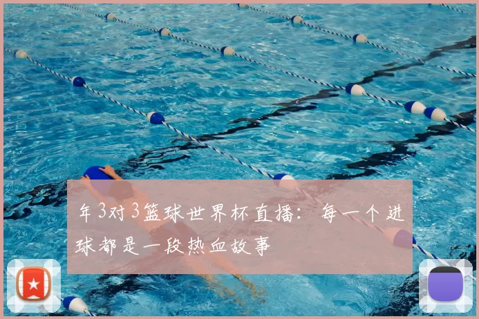 年3对3篮球世界杯直播:每一个进球都是一段热血故事