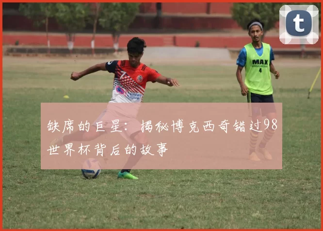 缺席的巨星：揭秘博克西奇错过98世界杯背后的故事