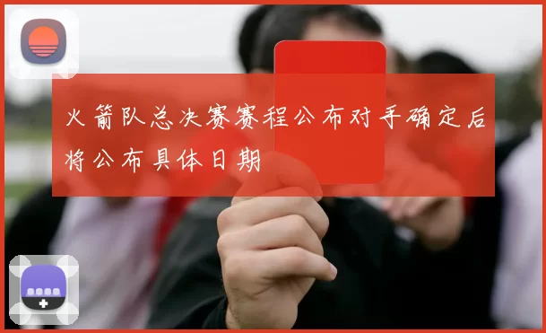 火箭队总决赛赛程公布对手确定后将公布具体日期