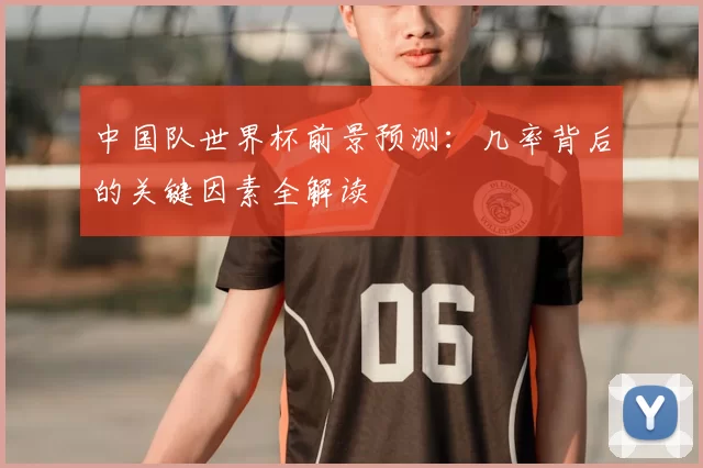 中国队世界杯前景预测:几率背后的关键因素全解读