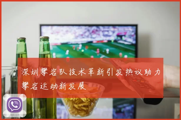 深圳攀岩队技术革新引发热议助力攀岩运动新发展