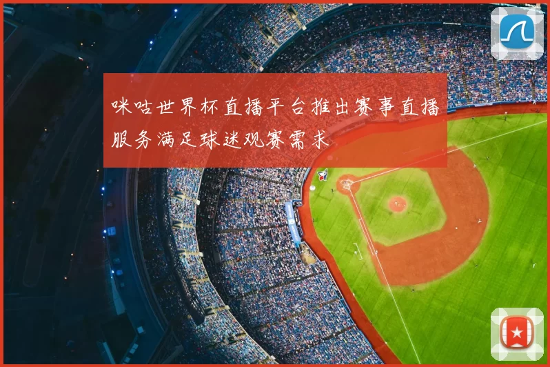 咪咕世界杯直播平台推出赛事直播服务满足球迷观赛需求