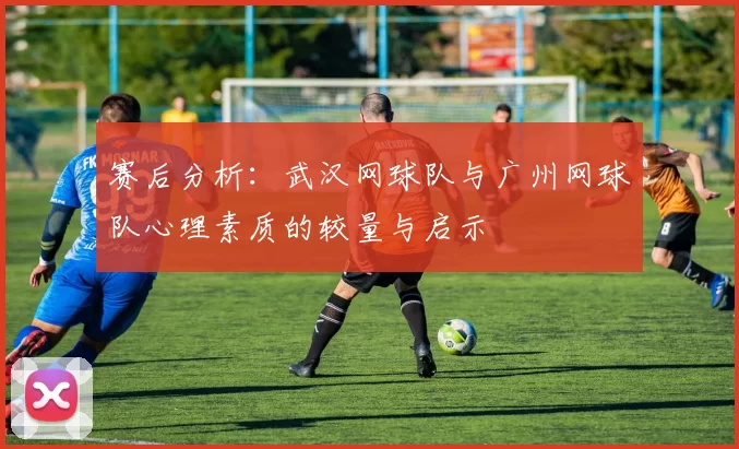 赛后分析:武汉网球队与广州网球队心理素质的较量与启示