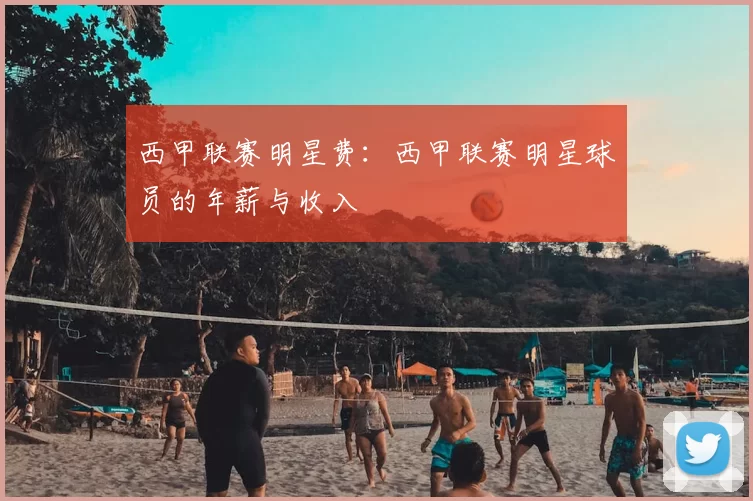 西甲联赛明星费：西甲联赛明星球员的年薪与收入