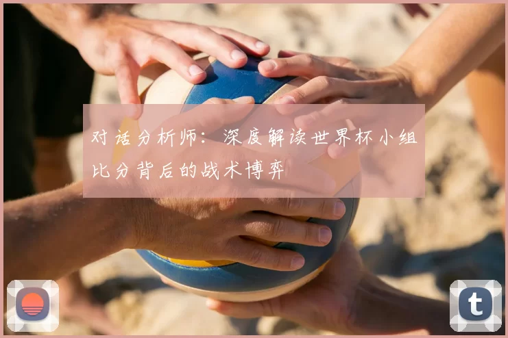 对话分析师：深度解读世界杯小组比分背后的战术博弈