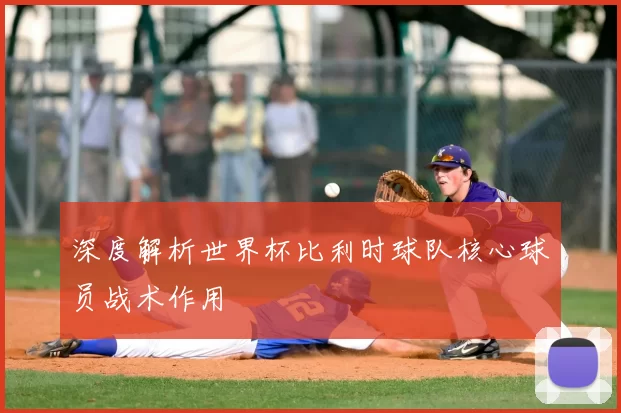 深度解析世界杯比利时球队核心球员战术作用
