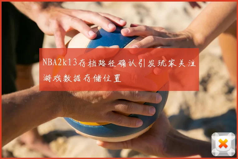 NBA2k13存档路径确认引发玩家关注游戏数据存储位置