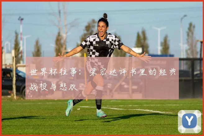 世界杯往事:梁宏达评书里的经典战役与悲欢