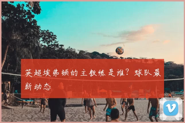 英超埃弗顿的主教练是谁？球队最新动态