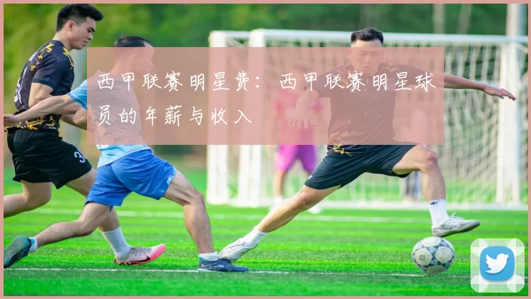 西甲联赛明星费：西甲联赛明星球员的年薪与收入