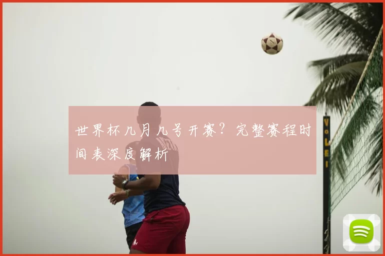 世界杯几月几号开赛？完整赛程时间表深度解析