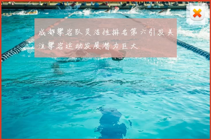 成都攀岩队灵活性排名第六引发关注攀岩运动发展潜力巨大