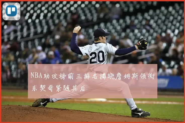 NBA助攻榜前三排名揭晓詹姆斯领衔东契奇紧随其后