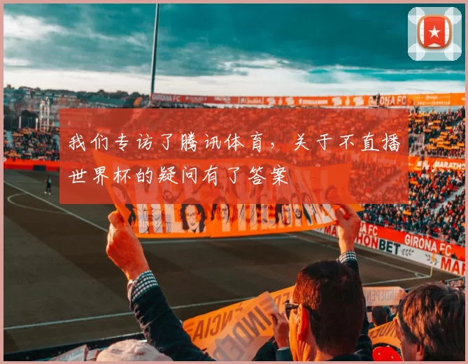 我们专访了腾讯体育,关于不直播世界杯的疑问有了答案