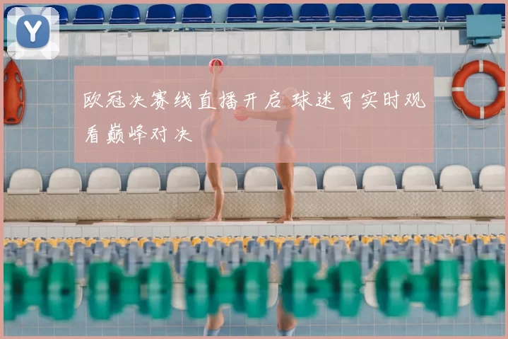 欧冠决赛线直播开启 球迷可实时观看巅峰对决