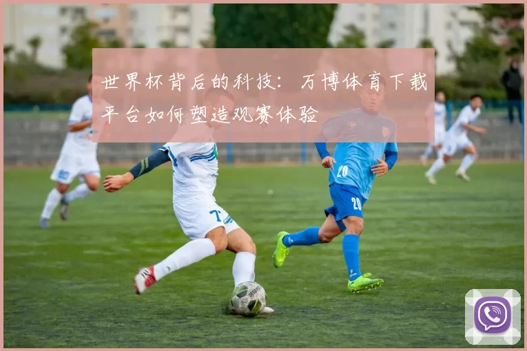 世界杯背后的科技：万博体育下载平台如何塑造观赛体验