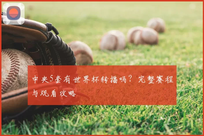中央5套有世界杯转播吗？完整赛程与观看攻略