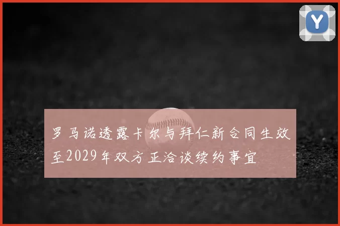 罗马诺透露卡尔与拜仁新合同生效至2029年双方正洽谈续约事宜