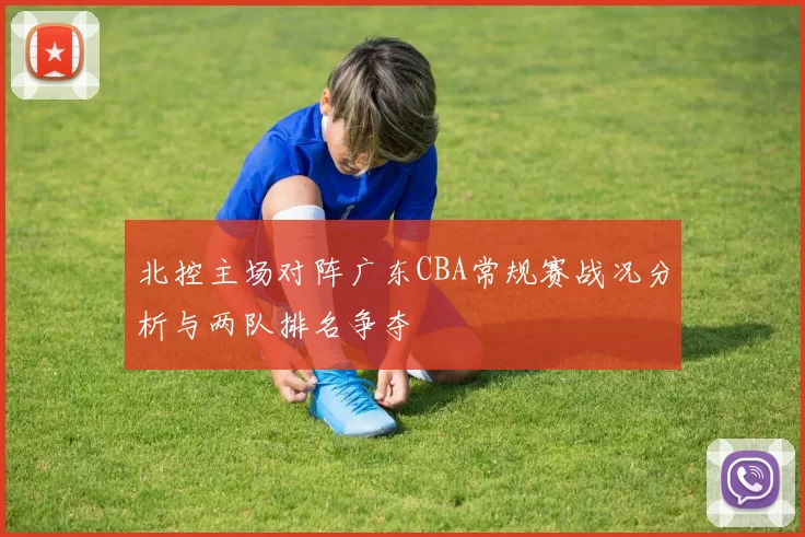 北控主场对阵广东CBA常规赛战况分析与两队排名争夺