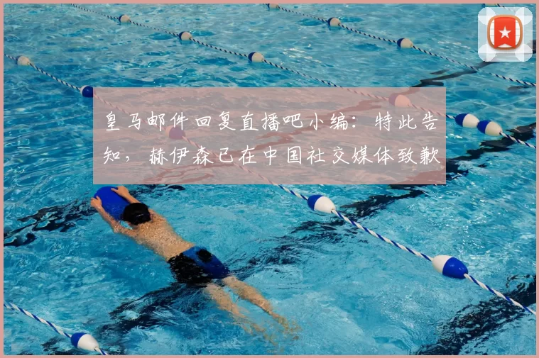皇马邮件回复直播吧小编:特此告知,赫伊森已在中国社交媒体致歉